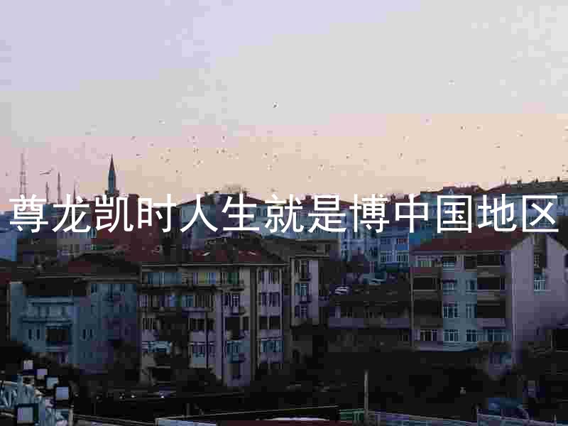 尊龙凯时人生就是博中国地区
