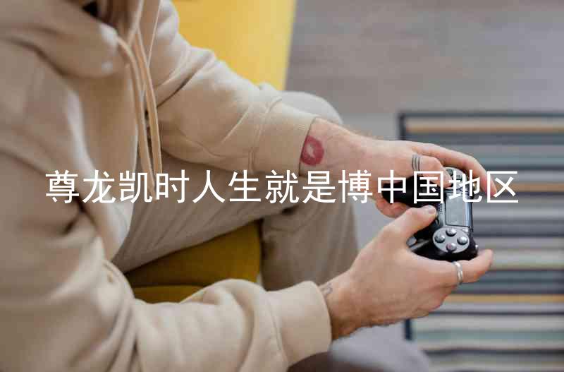 尊龙凯时人生就是博中国地区